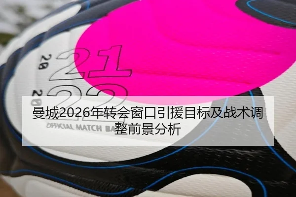曼城2026年转会窗口引援目标及战术调整前景分析